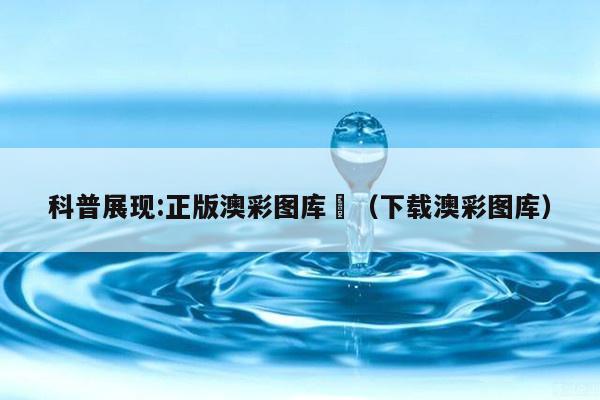科普展现:正版澳彩图库	（下载澳彩图库）