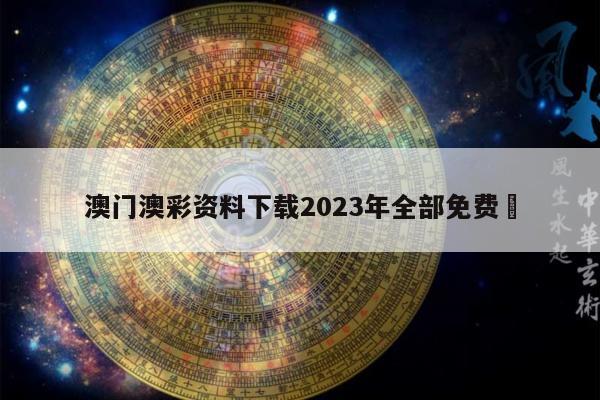 澳门澳彩资料下载2023年全部免费	