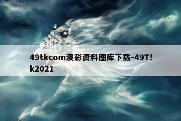 49tkcom澳彩资料图库下载-49T!k2021