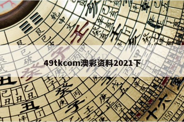 49tkcom澳彩资料2021下