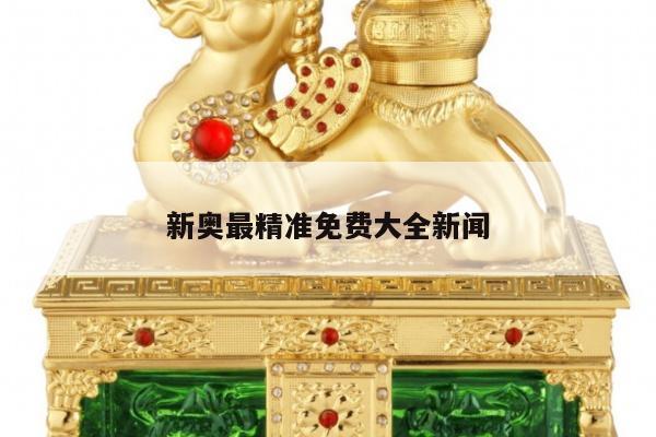 新奥最精准免费大全新闻