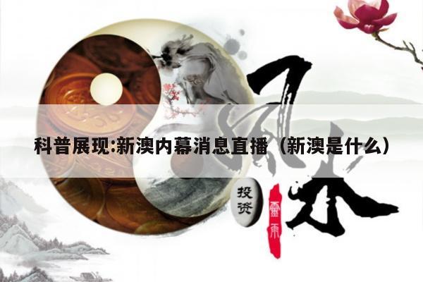 科普展现:新澳内幕消息直播（新澳是什么）