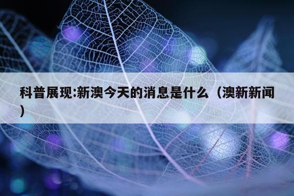 科普展现:新澳今天的消息是什么（澳新新闻）